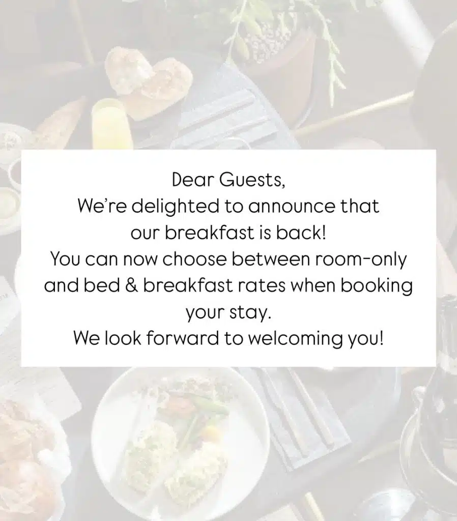 Dear Guests, We’re delighted to announce that our breakfast is back! You can now choose between room-only and bed & breakfast rates when booking your stay. We look forward to welcoming you!